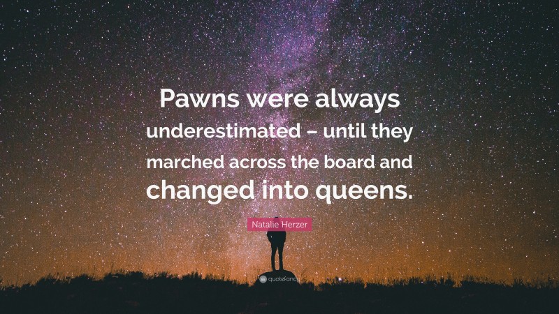 Natalie Herzer Quote: “Pawns were always underestimated – until they marched across the board and changed into queens.”