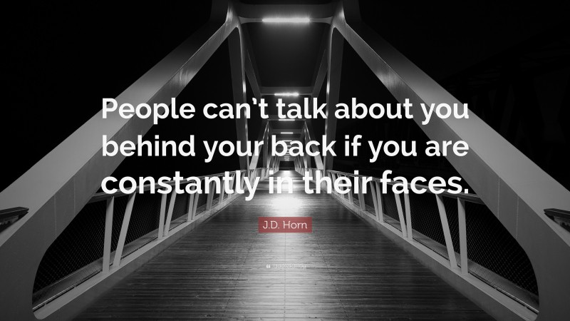 J.D. Horn Quote: “People can’t talk about you behind your back if you are constantly in their faces.”