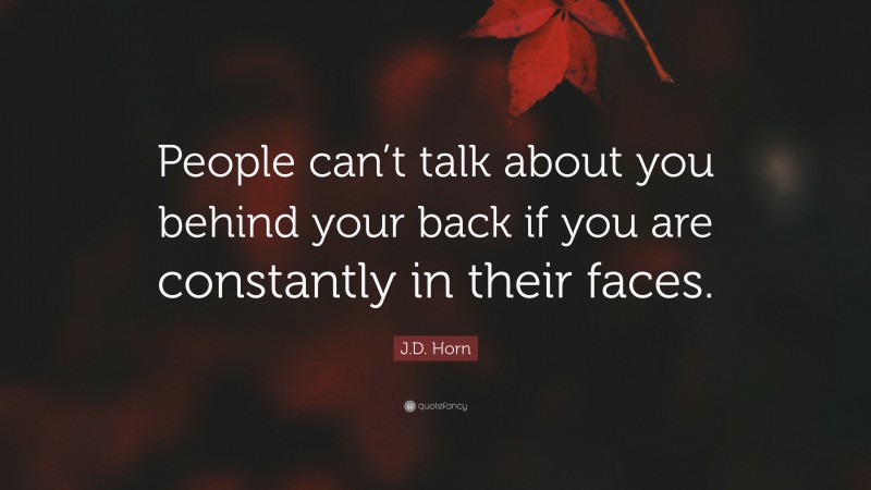 J.D. Horn Quote: “People can’t talk about you behind your back if you are constantly in their faces.”