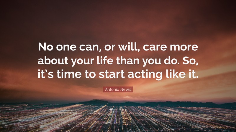 Antonio Neves Quote: “No one can, or will, care more about your life than you do. So, it’s time to start acting like it.”