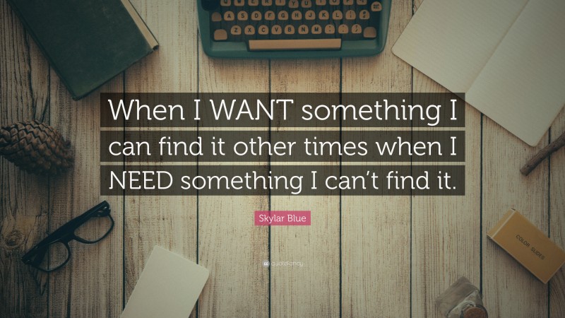 Skylar Blue Quote: “When I WANT something I can find it other times when I NEED something I can’t find it.”