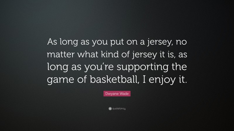 Dwyane Wade Quote: “As long as you put on a jersey, no matter what kind of jersey it is, as long as you’re supporting the game of basketball, I enjoy it.”