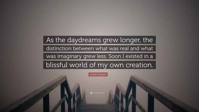 Fennel Hudson Quote: “As the daydreams grew longer, the distinction between what was real and what was imaginary grew less. Soon I existed in a blissful world of my own creation.”