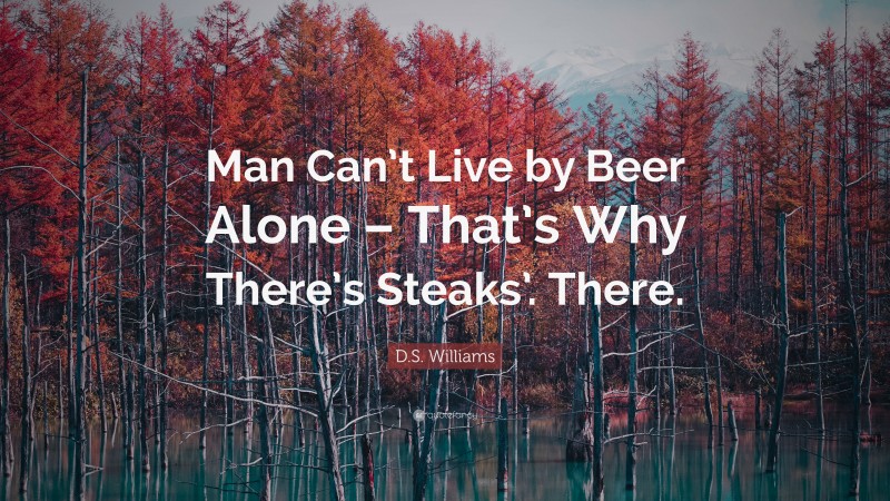 D.S. Williams Quote: “Man Can’t Live by Beer Alone – That’s Why There’s Steaks’. There.”