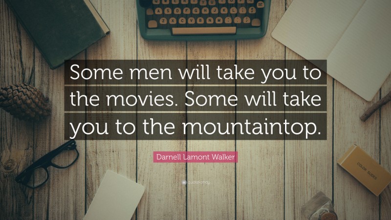 Darnell Lamont Walker Quote: “Some men will take you to the movies. Some will take you to the mountaintop.”