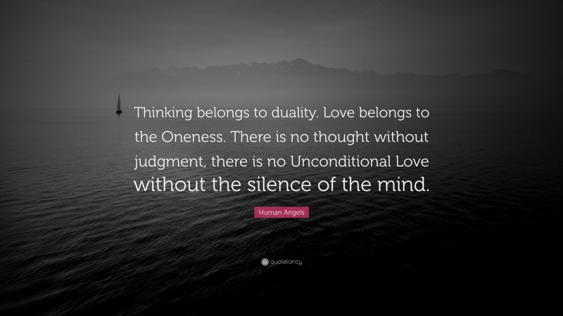 Human Angels Quote: “Thinking belongs to duality. Love belongs to the Oneness. There is no thought without judgment, there is no Unconditional Love without the silence of the mind.”