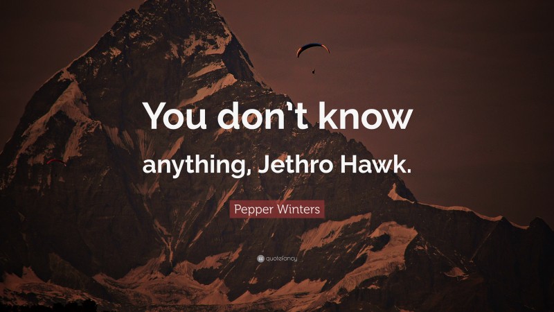 Pepper Winters Quote: “You don’t know anything, Jethro Hawk.”