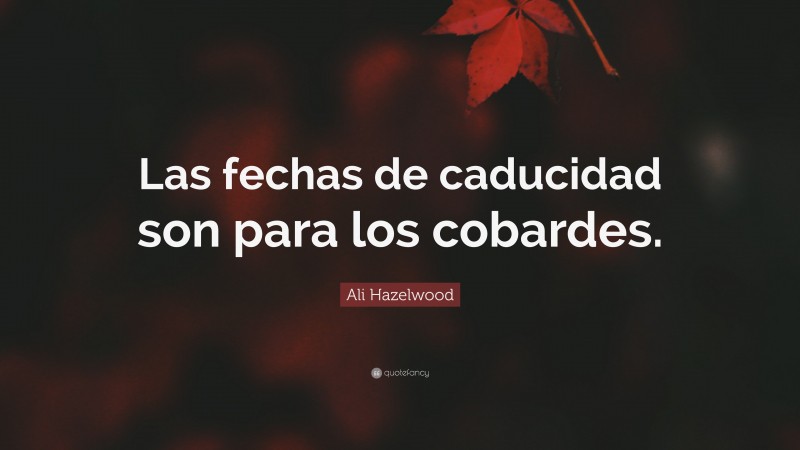 Ali Hazelwood Quote: “Las fechas de caducidad son para los cobardes.”