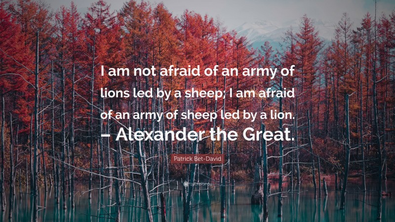 Patrick Bet-David Quote: “I am not afraid of an army of lions led by a sheep; I am afraid of an army of sheep led by a lion. – Alexander the Great.”