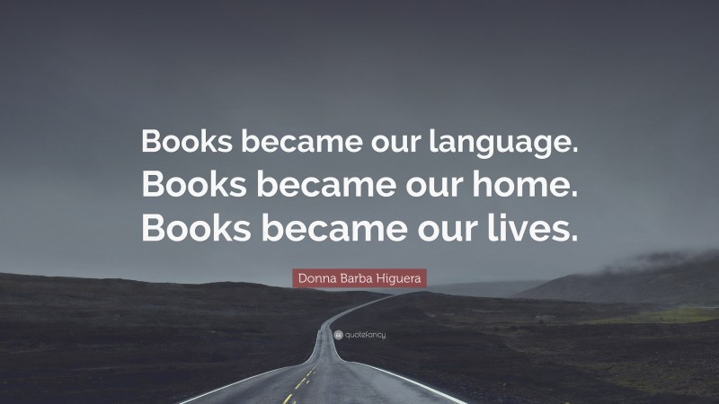 Donna Barba Higuera Quote: “Books became our language. Books became our home. Books became our lives.”
