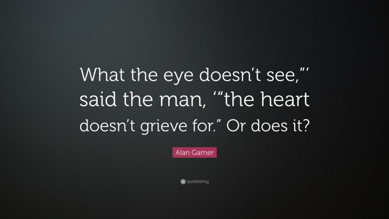 Alan Garner Quote: “What the eye doesn’t see,”’ said the man, ‘“the heart doesn’t grieve for.” Or does it?”