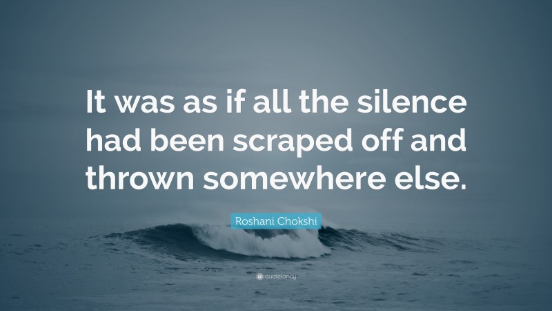 Roshani Chokshi Quote: “It was as if all the silence had been scraped off and thrown somewhere else.”