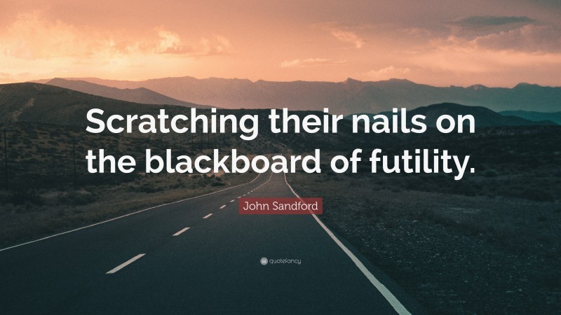 John Sandford Quote: “Scratching their nails on the blackboard of futility.”