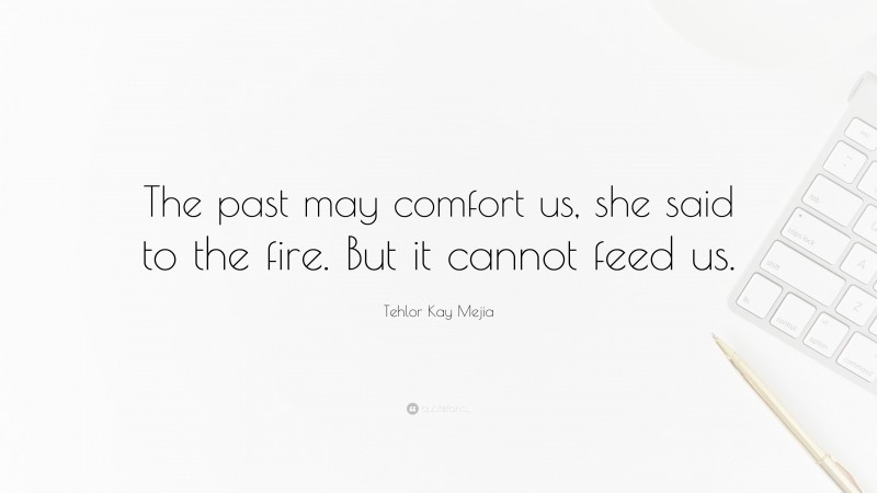 Tehlor Kay Mejia Quote: “The past may comfort us, she said to the fire. But it cannot feed us.”