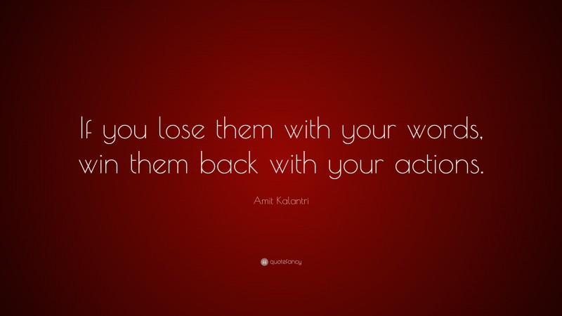 Amit Kalantri Quote: “If you lose them with your words, win them back with your actions.”