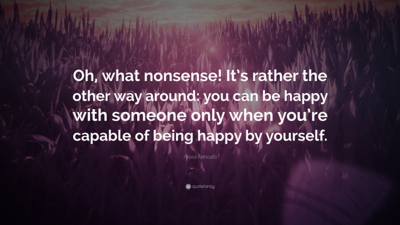 Assia Petricelli Quote: “Oh, what nonsense! It’s rather the other way around: you can be happy with someone only when you’re capable of being happy by yourself.”