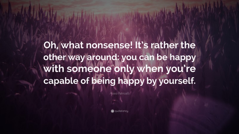 Assia Petricelli Quote: “Oh, what nonsense! It’s rather the other way around: you can be happy with someone only when you’re capable of being happy by yourself.”