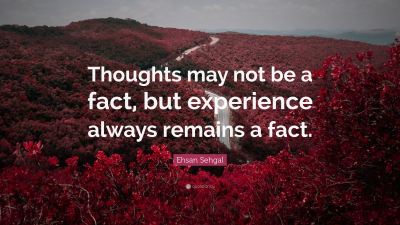 Ehsan Sehgal Quote: “Thoughts may not be a fact, but experience always remains a fact.”