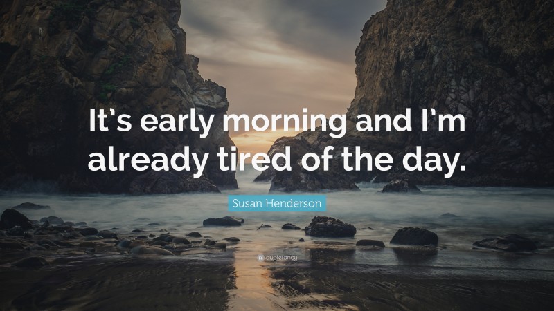 Susan Henderson Quote: “It’s early morning and I’m already tired of the day.”