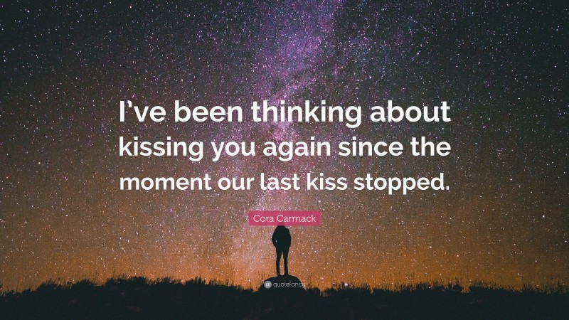 Cora Carmack Quote: “I’ve been thinking about kissing you again since the moment our last kiss stopped.”