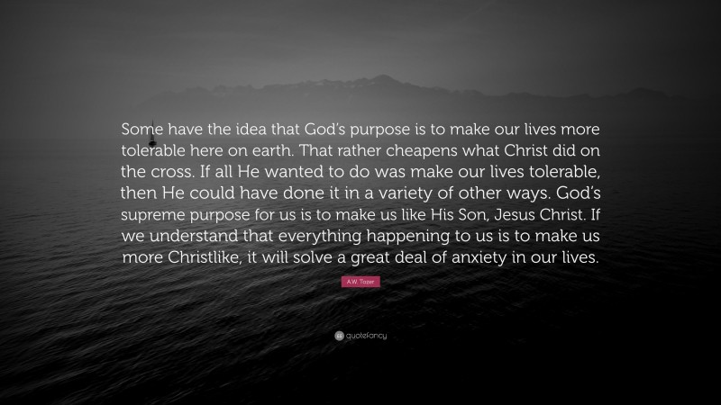 A.W. Tozer Quote: “Some have the idea that God’s purpose is to make our ...