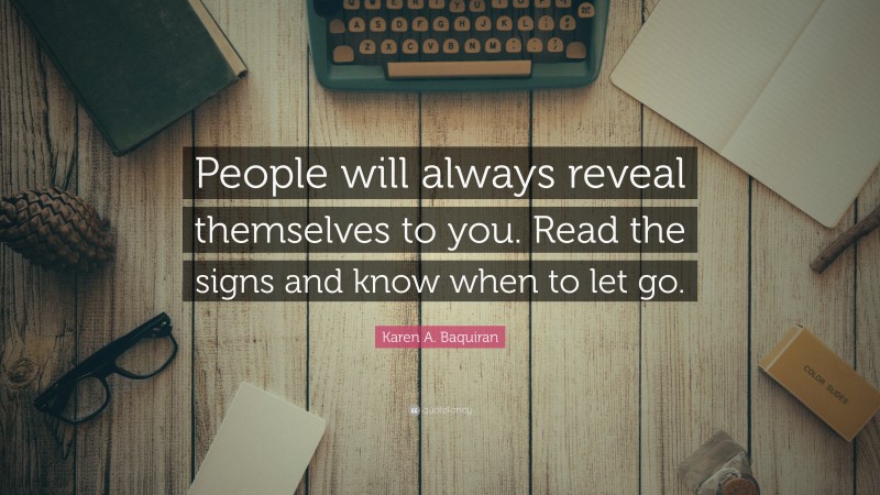 Karen A. Baquiran Quote: “People will always reveal themselves to you. Read the signs and know when to let go.”