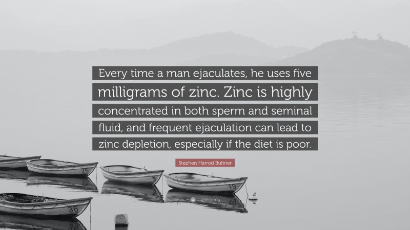 Stephen Harrod Buhner Quote: “Every time a man ejaculates, he uses five milligrams of zinc. Zinc is highly concentrated in both sperm and seminal fluid, and frequent ejaculation can lead to zinc depletion, especially if the diet is poor.”