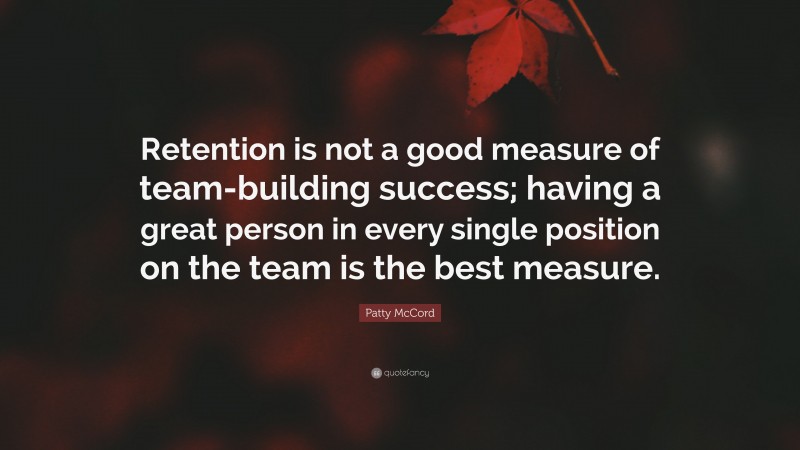 Patty McCord Quote: “Retention is not a good measure of team-building success; having a great person in every single position on the team is the best measure.”