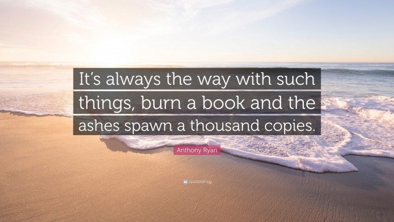 Anthony Ryan Quote: “It’s always the way with such things, burn a book and the ashes spawn a thousand copies.”