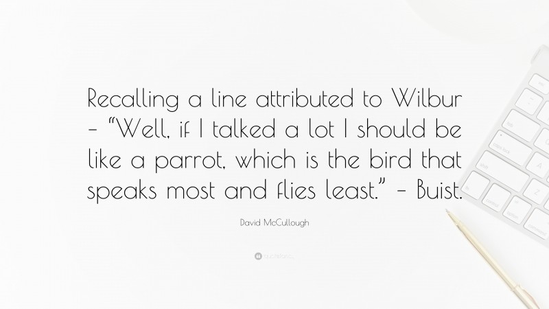 David McCullough Quote: “Recalling a line attributed to Wilbur – “Well, if I talked a lot I should be like a parrot, which is the bird that speaks most and flies least.” – Buist.”