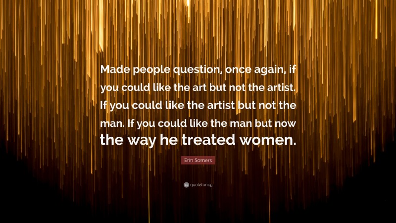 Erin Somers Quote: “Made people question, once again, if you could like the art but not the artist. If you could like the artist but not the man. If you could like the man but now the way he treated women.”
