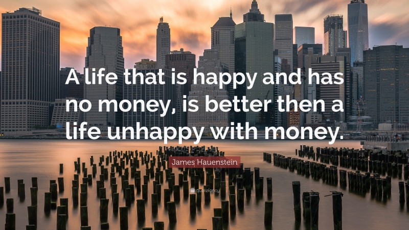 James Hauenstein Quote: “A life that is happy and has no money, is better then a life unhappy with money.”