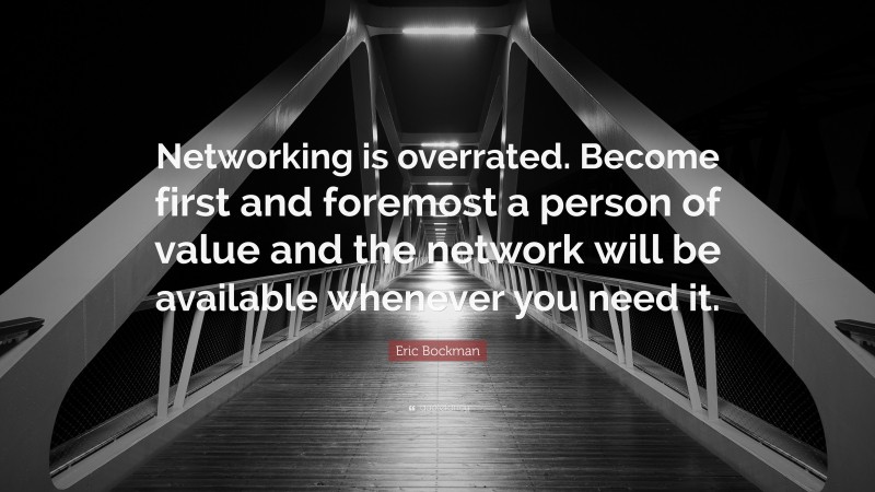 Eric Bockman Quote: “Networking is overrated. Become first and foremost a person of value and the network will be available whenever you need it.”