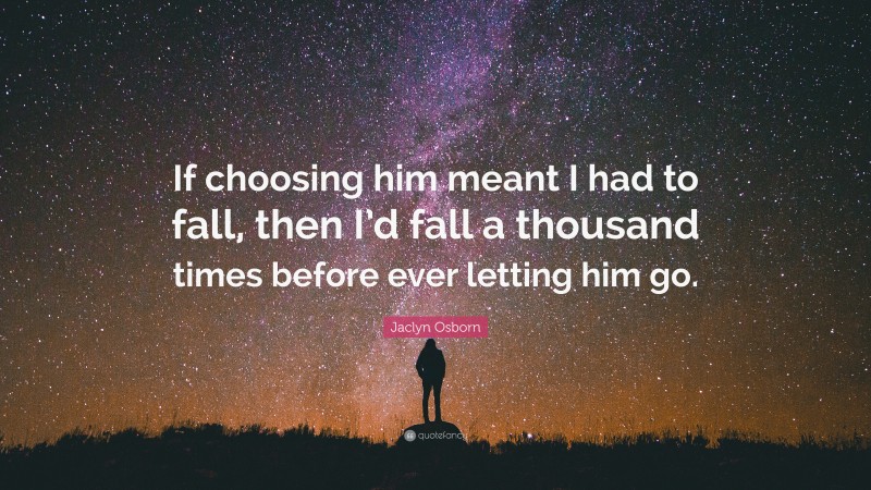 Jaclyn Osborn Quote: “If choosing him meant I had to fall, then I’d fall a thousand times before ever letting him go.”