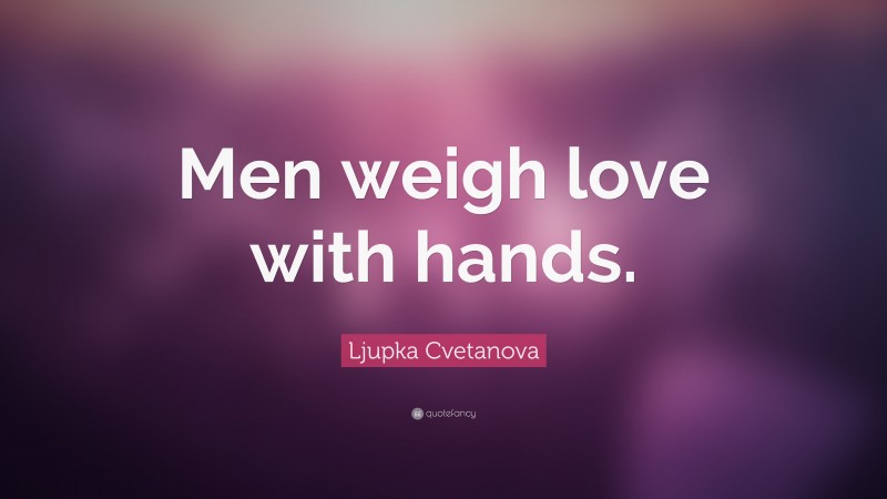 Ljupka Cvetanova Quote: “Men weigh love with hands.”