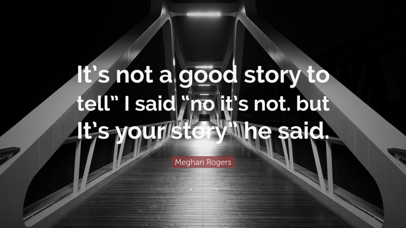 Meghan Rogers Quote: “It’s not a good story to tell” I said “no it’s not. but It’s your story” he said.”