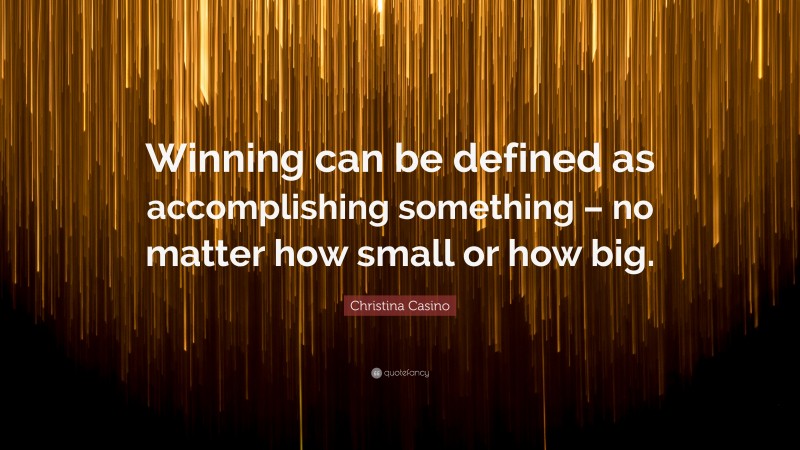 Christina Casino Quote: “Winning can be defined as accomplishing something – no matter how small or how big.”