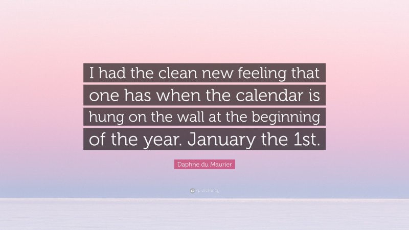 Daphne du Maurier Quote: “I had the clean new feeling that one has when the calendar is hung on the wall at the beginning of the year. January the 1st.”