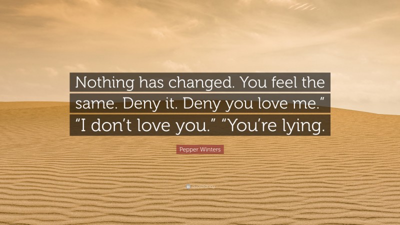 Pepper Winters Quote: “Nothing has changed. You feel the same. Deny it. Deny you love me.” “I don’t love you.” “You’re lying.”