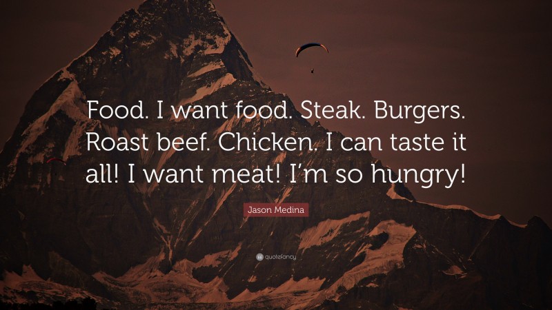Jason Medina Quote: “Food. I want food. Steak. Burgers. Roast beef. Chicken. I can taste it all! I want meat! I’m so hungry!”