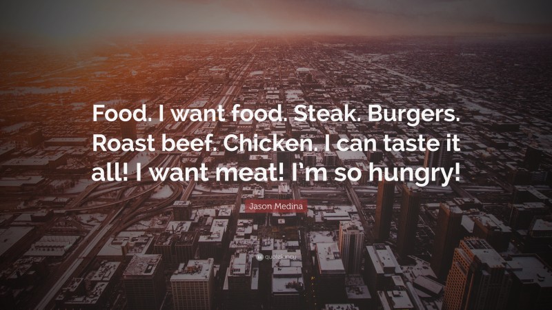 Jason Medina Quote: “Food. I want food. Steak. Burgers. Roast beef. Chicken. I can taste it all! I want meat! I’m so hungry!”