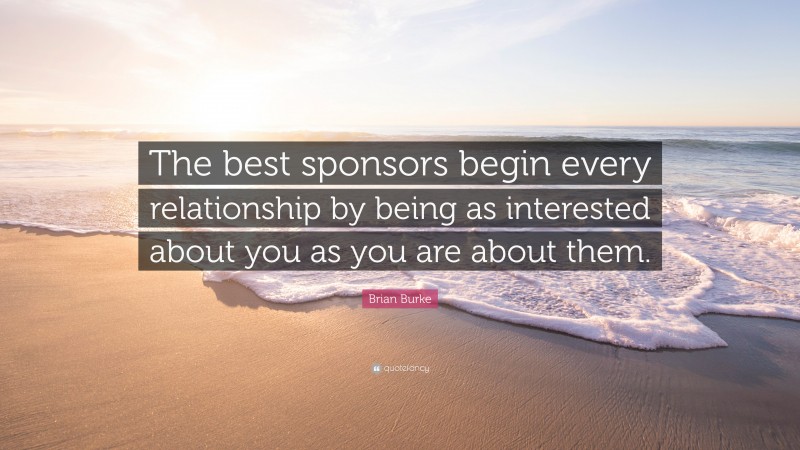 Brian Burke Quote: “The best sponsors begin every relationship by being as interested about you as you are about them.”