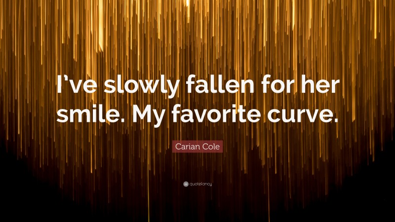 Carian Cole Quote: “I’ve slowly fallen for her smile. My favorite curve.”