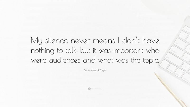 Ali Rezavand Zayeri Quote: “My silence never means I don’t have nothing to talk, but it was important who were audiences and what was the topic.”
