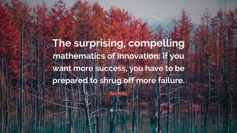 Tom Kelley Quote: “The surprising, compelling mathematics of innovation: if you want more success, you have to be prepared to shrug off more failure.”
