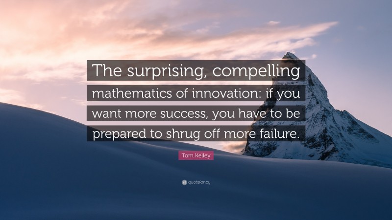 Tom Kelley Quote: “The surprising, compelling mathematics of innovation: if you want more success, you have to be prepared to shrug off more failure.”