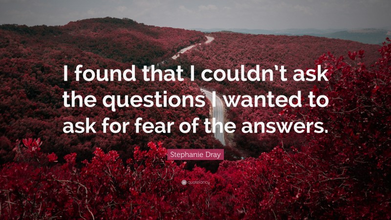 Stephanie Dray Quote: “I found that I couldn’t ask the questions I wanted to ask for fear of the answers.”