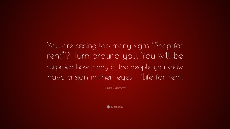 Ljupka Cvetanova Quote: “You are seeing too many signs “Shop for rent”? Turn around you. You will be surprised how many of the people you know have a sign in their eyes : “Life for rent.”