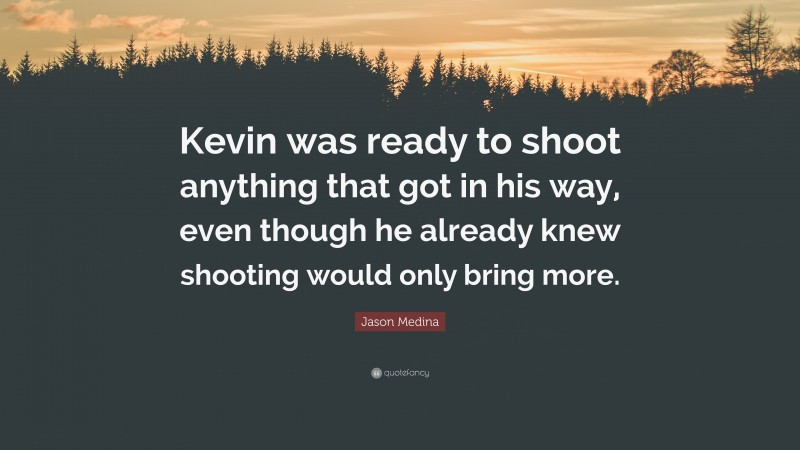 Jason Medina Quote: “Kevin was ready to shoot anything that got in his way, even though he already knew shooting would only bring more.”