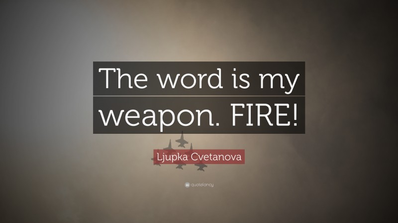 Ljupka Cvetanova Quote: “The word is my weapon. FIRE!”